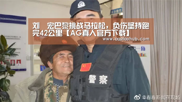 刘畊宏巴黎挑战马拉松,负伤坚持跑完42公里【AG真人官方下载】(图1) AG真人官方下载